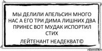 мы делили апельсин много нас а его три дима лишних два принес вот мудак испортил стих Лейтенант Неадекват©