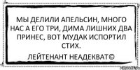 мы делили апельсин, много нас а его три, дима лишних два принес, вот мудак испортил стих. Лейтенант Неадекват©