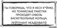 Ты говоришь, что я несу х*йню, но теннисные ракетки проходят сквозь баскетбольные кольца. Лейтенант Неадекват©