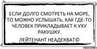 если долго смотреть на море, то можно услышать, как где-то человек прикладывает к уху ракушку. Лейтенант Неадекват©