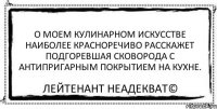 О моем кулинарном искусстве наиболее красноречиво расскажет подгоревшая сковорода с антипригарным покрытием на кухне. Лейтенант Неадекват©