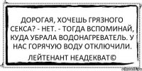 Дорогая, хочешь грязного секса? - Нет. - Тогда вспоминай, куда убрала водонагреватель. У нас горячую воду отключили. Лейтенант Неадекват©