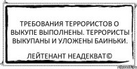 Требования террористов о выкупе выполнены. Террористы выкупаны и уложены баиньки. Лейтенант Неадекват©