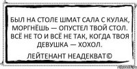 Был на столе шмат сала с кулак, Моргнёшь — опустел твой стол. Всё не то и всё не так, Когда твоя девушка — хохол. Лейтенант Неадекват©