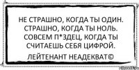 Не страшно, когда ты один. Страшно, когда ты ноль. Совсем п*здец, когда ты считаешь себя цифрой. Лейтенант Неадекват©