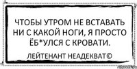 Чтобы утром не вcтавать ни с какой ноги, я просто ёб*улся с кровати. Лейтенант Неадекват©