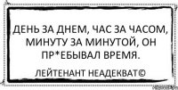 День за днем, час за часом, минуту за минутой, он пр*ебывал время. Лейтенант Неадекват©