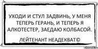 уходи и стул задвинь, у меня теперь герань, и теперь я алкотестер, заедаю колбасой. Лейтенант Неадекват©