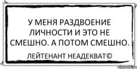 У меня раздвоение личности и это не смешно. А потом смешно. Лейтенант Неадекват©