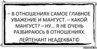 – В отношениях самое главное уважение и мангуст. – Какой мангуст? – Ну… я не очень разбираюсь в отношениях. Лейтенант Неадекват©