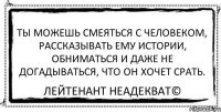 Ты можешь смеяться с человеком, рассказывать ему истории, обниматься и даже не догадываться, что он хочет срать. Лейтенант Неадекват©