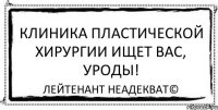 Клиника пластической хирургии ищет вас, уроды! Лейтенант Неадекват©