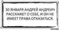 30 января Андрей Андреич расскажет о себе, и он не имеет права отказаться. 