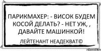 Парикмахер: - Висок будем косой делать? - Нет уж, , давайте машинкой! Лейтенант Неадекват©