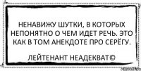 Ненавижу шутки, в которых непонятно о чем идет речь. Это как в том анекдоте про Серёгу. Лейтенант Неадекват©