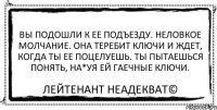 Вы подошли к ее подъезду. Неловкое молчание. Она теребит ключи и ждет, когда ты ее поцелуешь. Ты пытаешься понять, на*уя ей гаечные ключи. Лейтенант Неадекват©