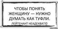 Чтобы понять женщину — нужно думать как туфли. Лейтенант Неадекват©