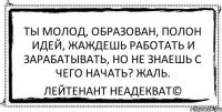 Ты молод, образован, полон идей, жаждешь работать и зарабатывать, но не знаешь с чего начать? Жаль. Лейтенант Неадекват©