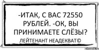 -Итак, с вас 72550 рублей. -Ок, вы принимаете слёзы? Лейтенант Неадекват©