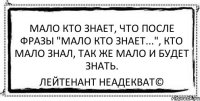 Мало кто знает, что после фразы "мало кто знает...", кто мало знал, так же мало и будет знать. Лейтенант Неадекват©