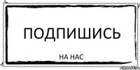 Подпишись на нас