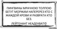 пингвины мрачною толпою бегут моржам наперерез кто с жаждой крови и разврата кто без. Лейтенант Неадекват©