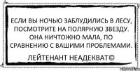 Если вы ночью заблудились в лесу, посмотрите на Полярную звезду. Она ничтожно мала, по сравнению с вашими проблемами. Лейтенант Неадекват©