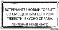 Встречайте! Новый "Орбит" со смещенным центром тяжести: вкусно справа. Лейтенант Неадекват©