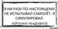 Я ни разу по-настоящему не испытывал самолёт. Я симулировал. Лейтенант Неадекват©