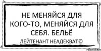 Не меняйся для кого-то, меняйся для себя. Бельё Лейтенант Неадекват©