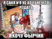 Я Саня и я не хочу нечего решать Я хочу ФЫРЧИК