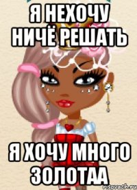 я нехочу ничё решать я хочу много золотаа