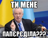 Ти мене Папєрєділа???