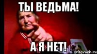 ТЫ ВЕДЬМА! А Я НЕТ!