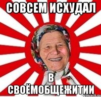 Совсем исхудал В своёмобщежитии