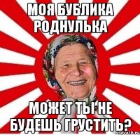 Моя бублика роднулька Может ты не будешь грустить?