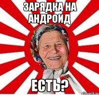 ЗАРЯДКА НА АНДРОИД ЕСТЬ?