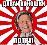 Давай кокошки потру!