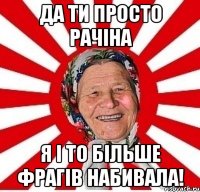 Да ти просто рачіна Я і то більше фрагів набивала!