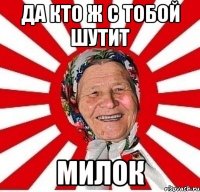 Да кто ж с тобой шутит Милок