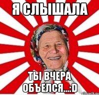 я слышала ты вчера объелся...:D