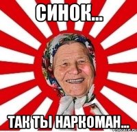 СИНОК... ТАК ТЫ НАРКОМАН...