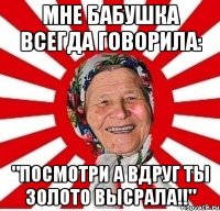 мне бабушка всегда говорила: "посмотри а вдруг ты золото высрала!!"