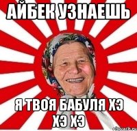 айбек узнаешь я твоя бабуля хэ хэ хэ