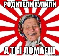 Родители купили А ты ломаеш