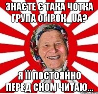 Знаєте є така чотка група Огiрок_ua? Я її постоянно перед сном читаю...