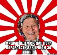  МИШАН! ИДЁМ СЮДА!! ПОРА ПОРАБОТАТЬ ЯЗЫКЧКОМ ЗА УЖИН!!!