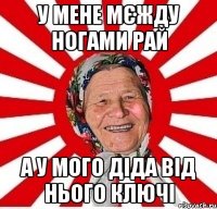 у мене мєжду ногами рай а у мого діда від нього ключі