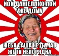 Йой Даніеллко,пой уже дому Жеби Саша не думав же ти непорядна