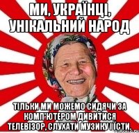 Ми, українці, унікальний народ Тільки ми можемо сидячи за комп'ютером дивитися телевізор, слухати музику і їсти.